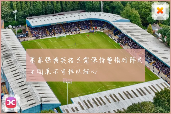 墨菲强调英格兰需保持警惕对阵民主刚果不可掉以轻心