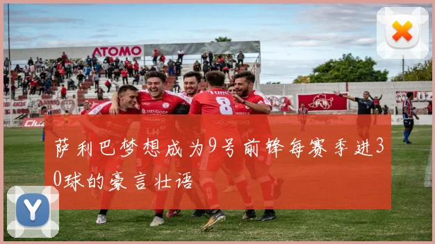萨利巴梦想成为9号前锋每赛季进30球的豪言壮语