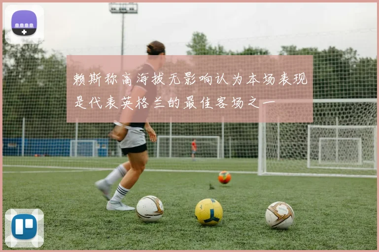 赖斯称高海拔无影响认为本场表现是代表英格兰的最佳客场之一