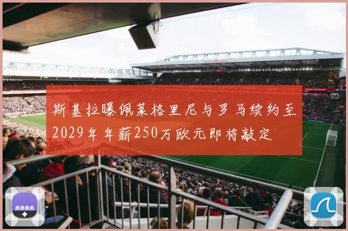 斯基拉曝佩莱格里尼与罗马续约至2029年年薪250万欧元即将敲定