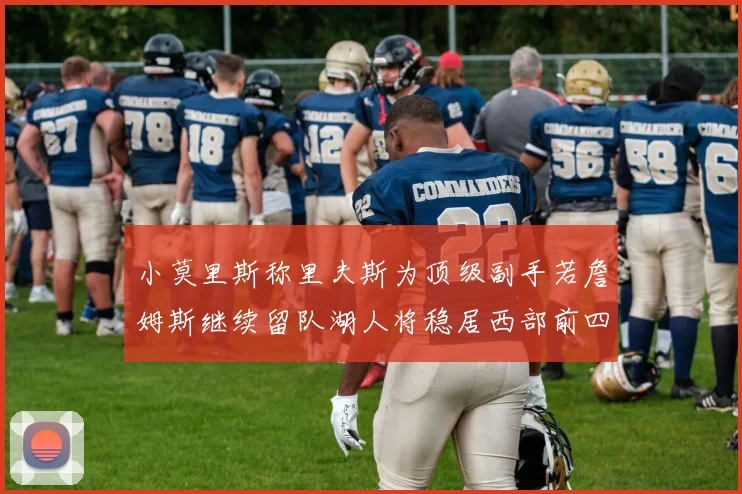 小莫里斯称里夫斯为顶级副手若詹姆斯继续留队湖人将稳居西部前四