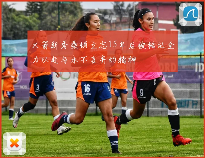 火箭新秀桑顿立志15年后被铭记全力以赴与永不言弃的精神
