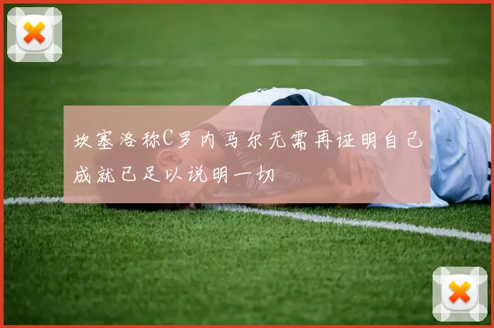 坎塞洛称C罗内马尔无需再证明自己成就已足以说明一切