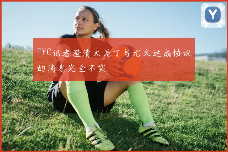 TYC记者澄清大马丁与尤文达成协议的消息完全不实