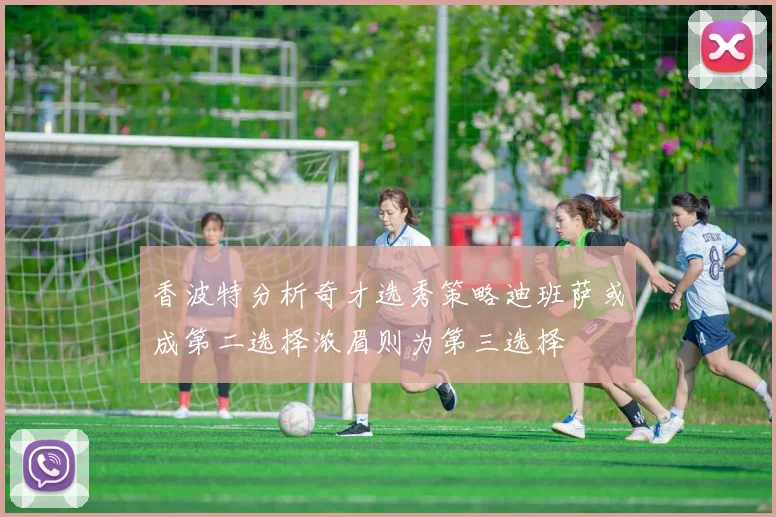 香波特分析奇才选秀策略迪班萨或成第二选择浓眉则为第三选择