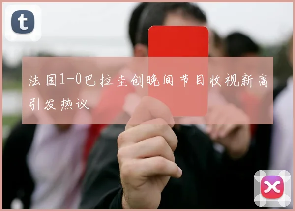 法国1-0巴拉圭创晚间节目收视新高引发热议