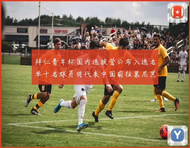 拜仁青年杯国内选拔营公布入选名单十名球员将代表中国前往慕尼黑