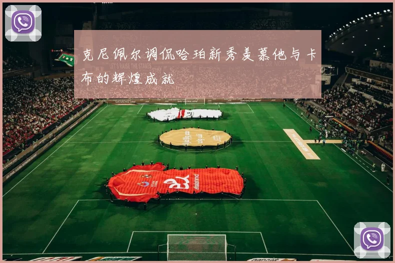 克尼佩尔调侃哈珀新秀羡慕他与卡布的辉煌成就