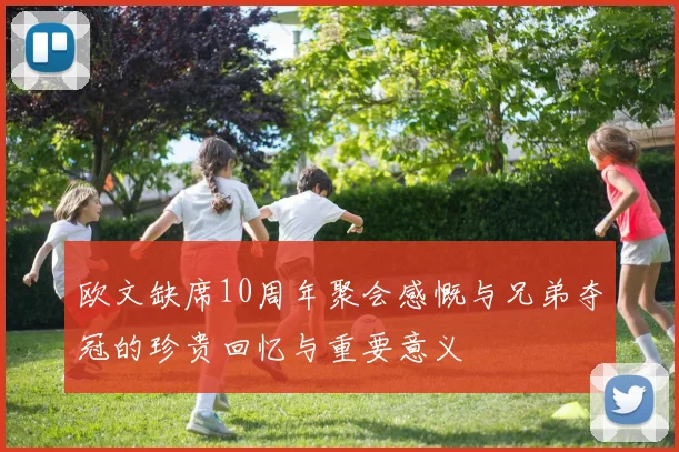 欧文缺席10周年聚会感慨与兄弟夺冠的珍贵回忆与重要意义